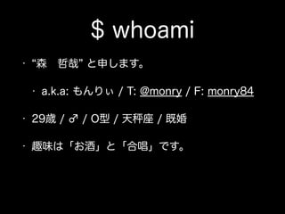 $ whoami
• 森 哲哉 と申します。
• a.k.a: もんりぃ / T: @monry / F: monry84
• 29歳 / ♂ / O型 / 天 座 / 既婚
• 趣味は「お酒」と「合唱」です。
 