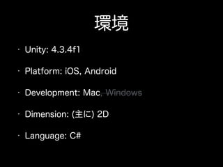 環境
• Unity: 4.3.4f1
• Platform: iOS, Android
• Development: Mac, Windows
• Dimension: (主に) 2D
• Language: C#
 
