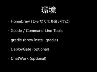 環境
• Homebrew (じゃなくても良いけど)
• Xcode / Command Line Tools
• gradle (brew install gradle)
• DeployGate (optional)
• ChatWork (optional)
 