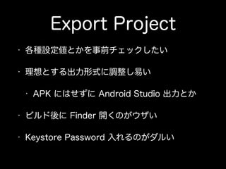Export Project
• 各種設定値とかを事前チェックしたい
• 理想とする出力形式に調整し易い
• APK にはせずに Android Studio 出力とか
• ビルド後に Finder 開くのがウザい
• Keystore Password 入れるのがダルい
 