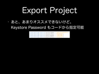 Export Project
• あと、あまりオススメできないけど、 
Keystore Password もコードから指定可能
PlayerSettings.Android.keystoreName = "path/to/keystore"; 
PlayerSettings.Android.keystorePass = "hogehoge"; 
PlayerSettings.Android.keyaliasName = "fugafuga"; 
PlayerSettings.Android.keyaliasPass = "piyopiyo";
 