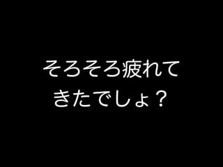 そろそろ疲れて 
きたでしょ？
 