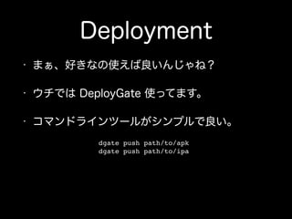 Deployment
• まぁ、好きなの使えば良いんじゃね？
• ウチでは DeployGate 使ってます。
• コマンドラインツールがシンプルで良い。
dgate push path/to/apk!
dgate push path/to/ipa
 