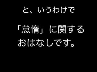 と、いうわけで
「怠惰」に関する
おはなしです。
 