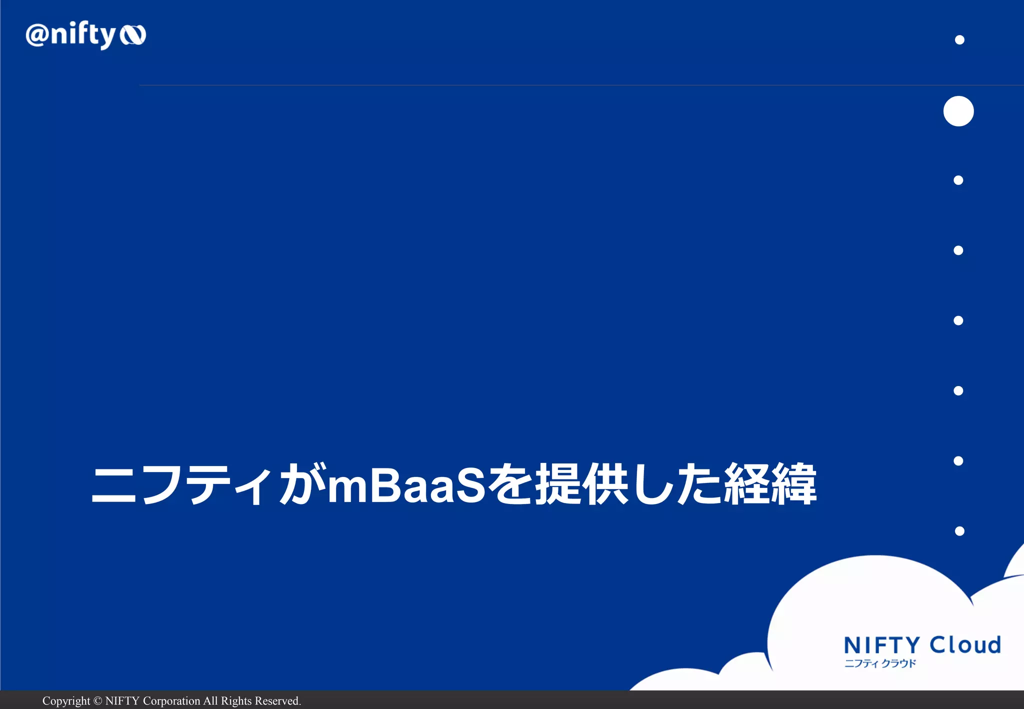 Copyright © NIFTY Corporation All Rights Reserved. 
ニフティがmBaaSを提供した経緯 
・ 
● 
・ 
・ 
・ 
・ 
・ 
・  