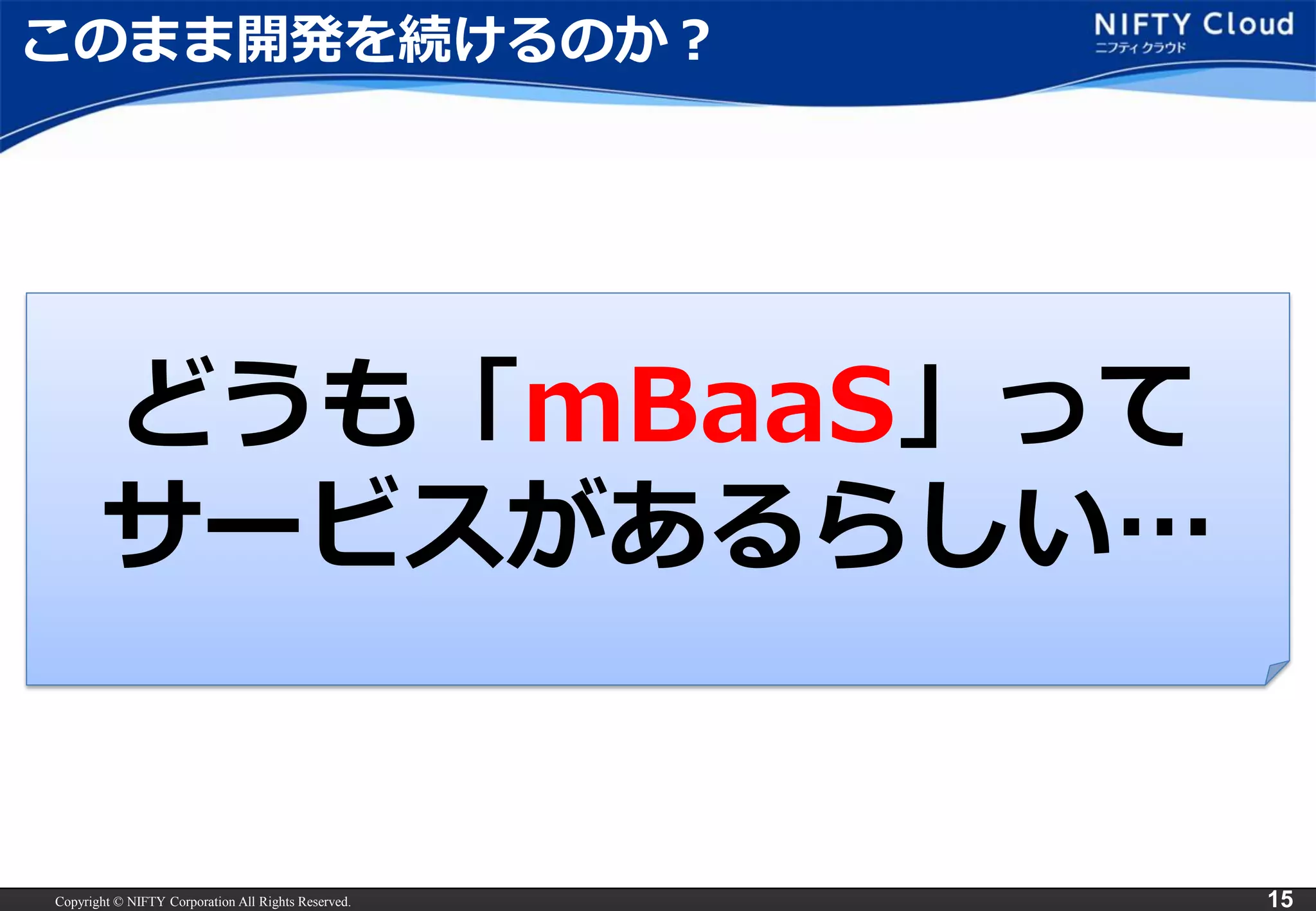 Copyright © NIFTY Corporation All Rights Reserved. 
15 
このまま開発を続けるのか？ 
どうも「mBaaS」って 
サービスがあるらしい…  