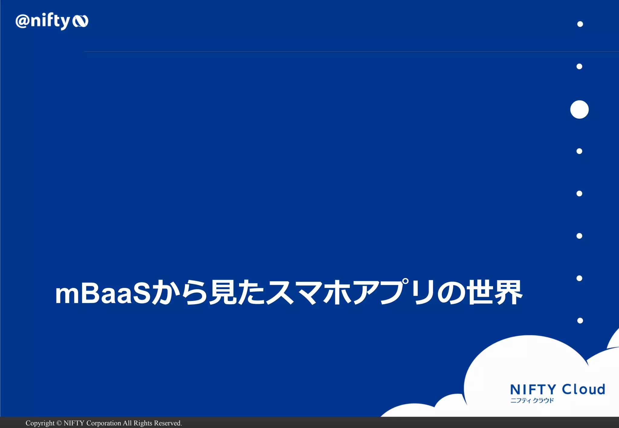 Copyright © NIFTY Corporation All Rights Reserved. 
mBaaSから見たスマホアプリの世界 
・ 
・ 
● 
・ 
・ 
・ 
・ 
・  