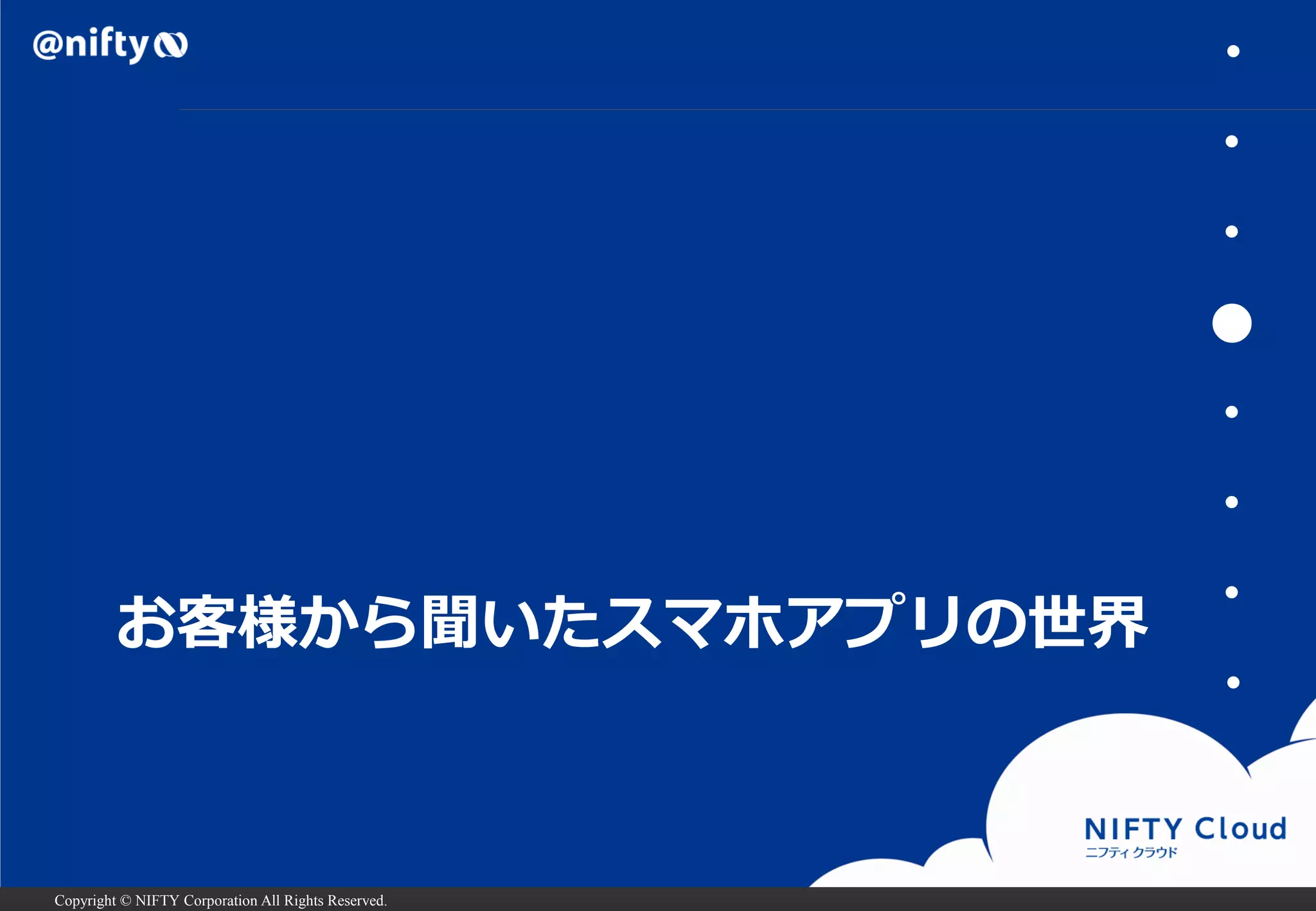 Copyright © NIFTY Corporation All Rights Reserved. 
お客様から聞いたスマホアプリの世界 
・ 
・ 
・ 
● 
・ 
・ 
・ 
・  