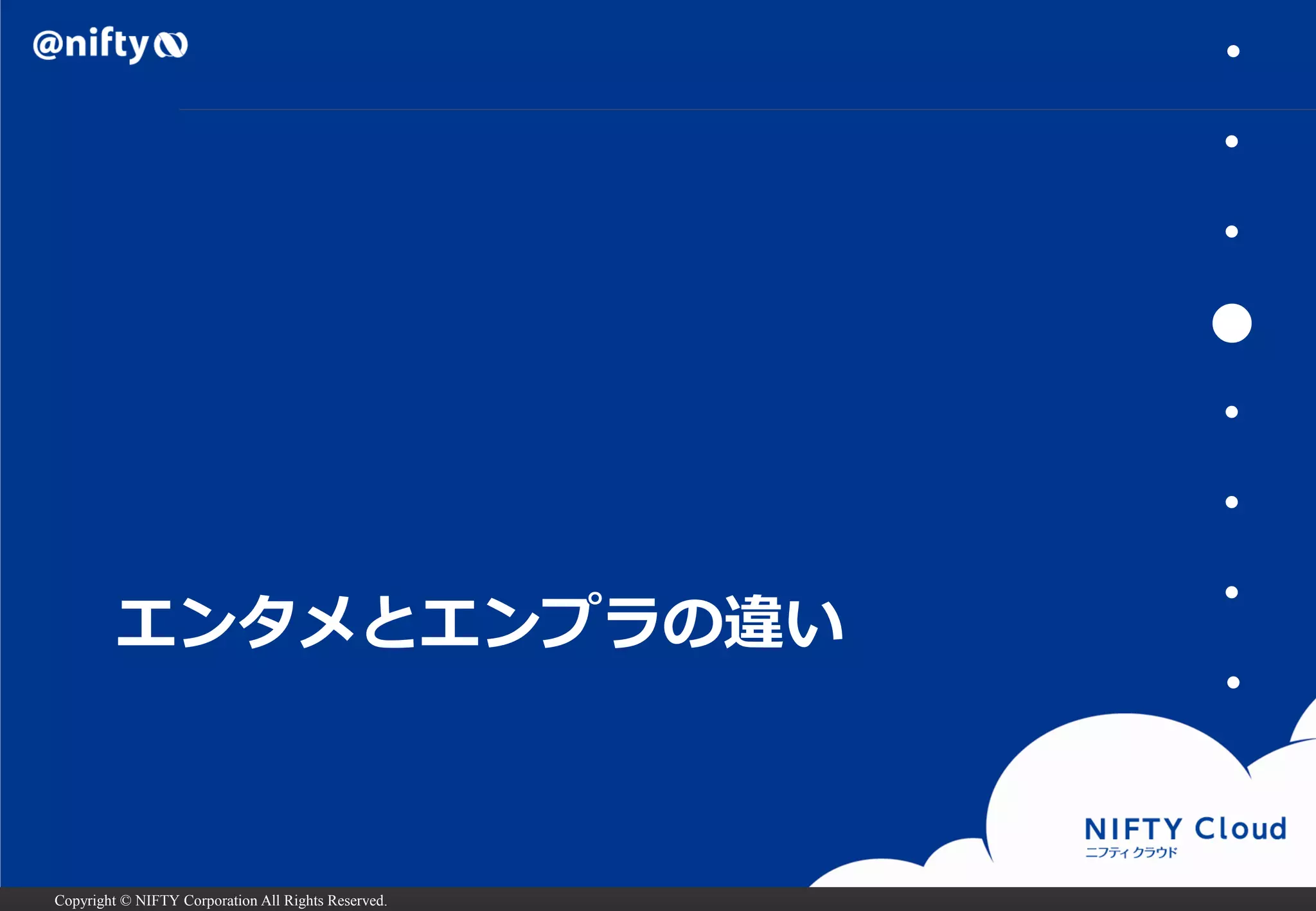 Copyright © NIFTY Corporation All Rights Reserved. 
エンタメとエンプラの違い 
・ 
・ 
・ 
● 
・ 
・ 
・ 
・  