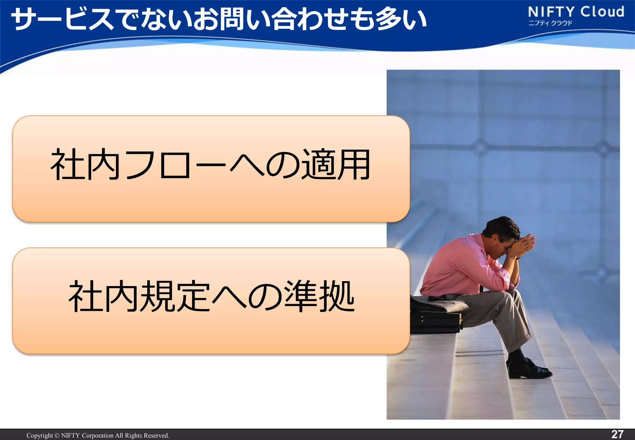 Copyright © NIFTY Corporation All Rights Reserved. 
27 
サービスでないお問い合わせも多い 
社内フローへの適用 
社内規定への準拠  