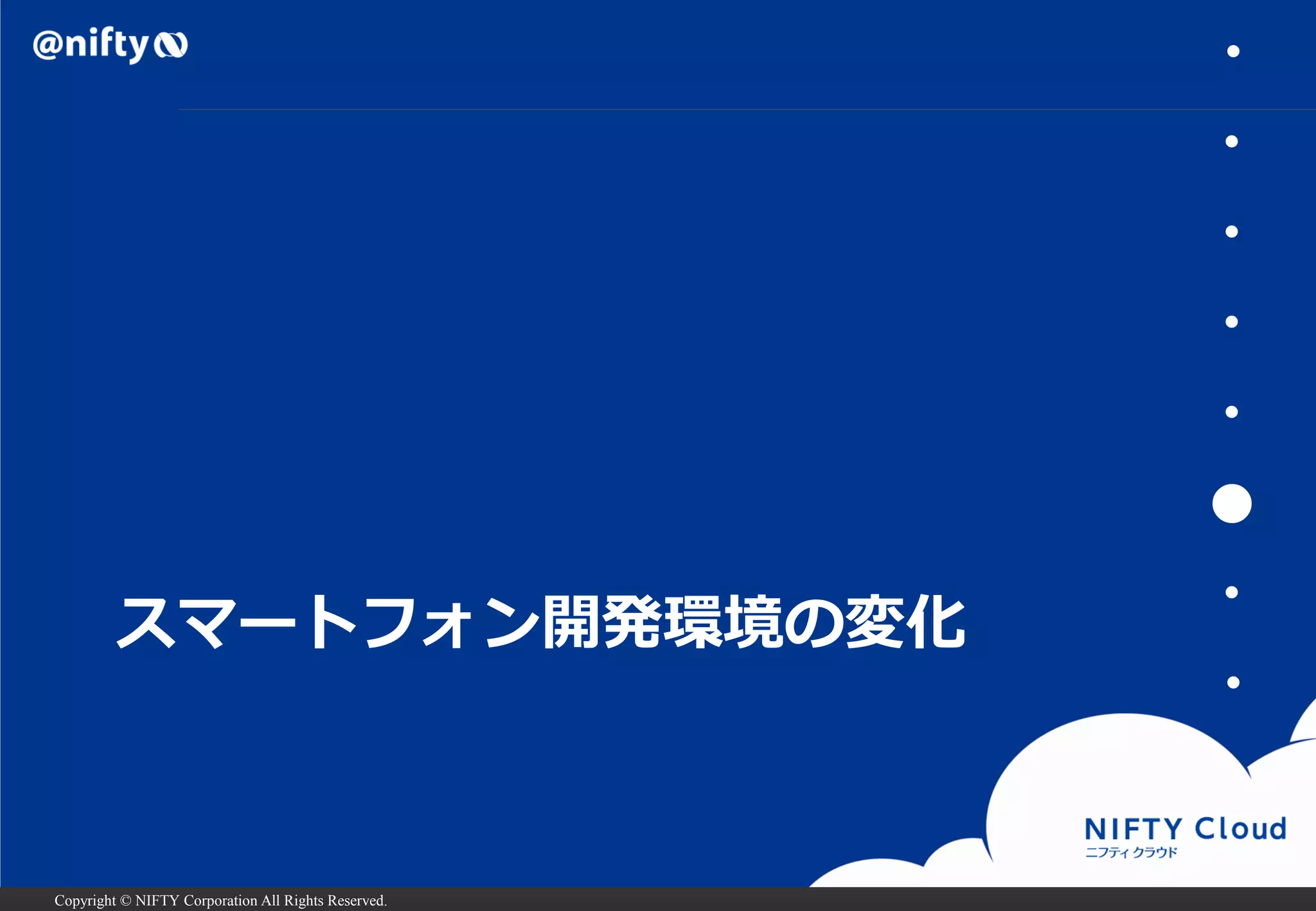 Copyright © NIFTY Corporation All Rights Reserved. 
スマートフォン開発環境の変化 
・ 
・ 
・ 
・ 
・ 
● 
・ 
・  