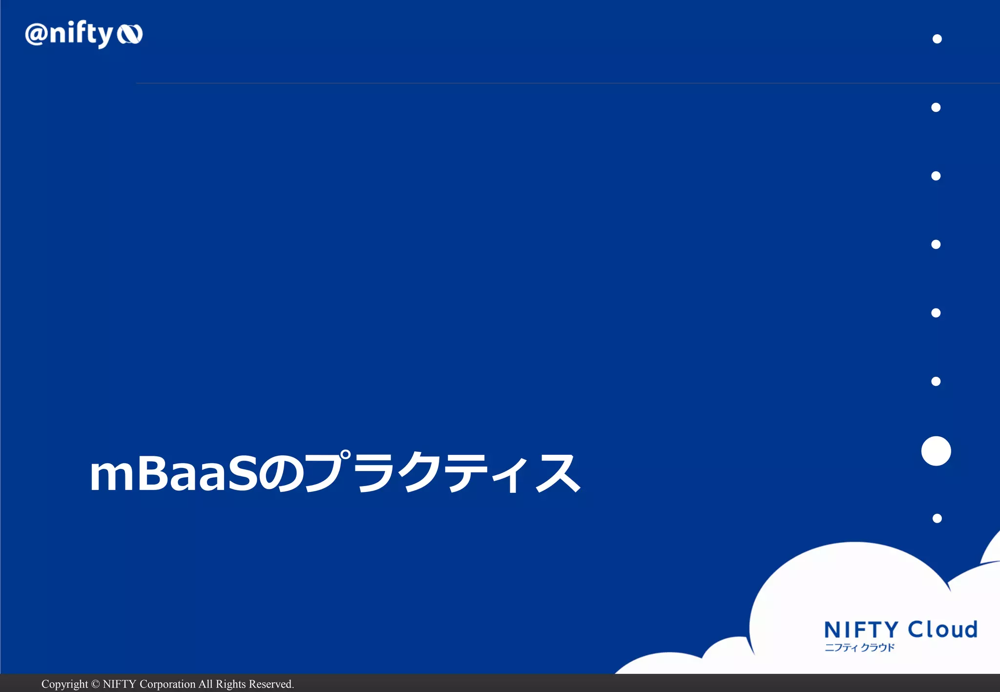Copyright © NIFTY Corporation All Rights Reserved. 
mBaaSのプラクティス 
・ 
・ 
・ 
・ 
・ 
・ 
● 
・  