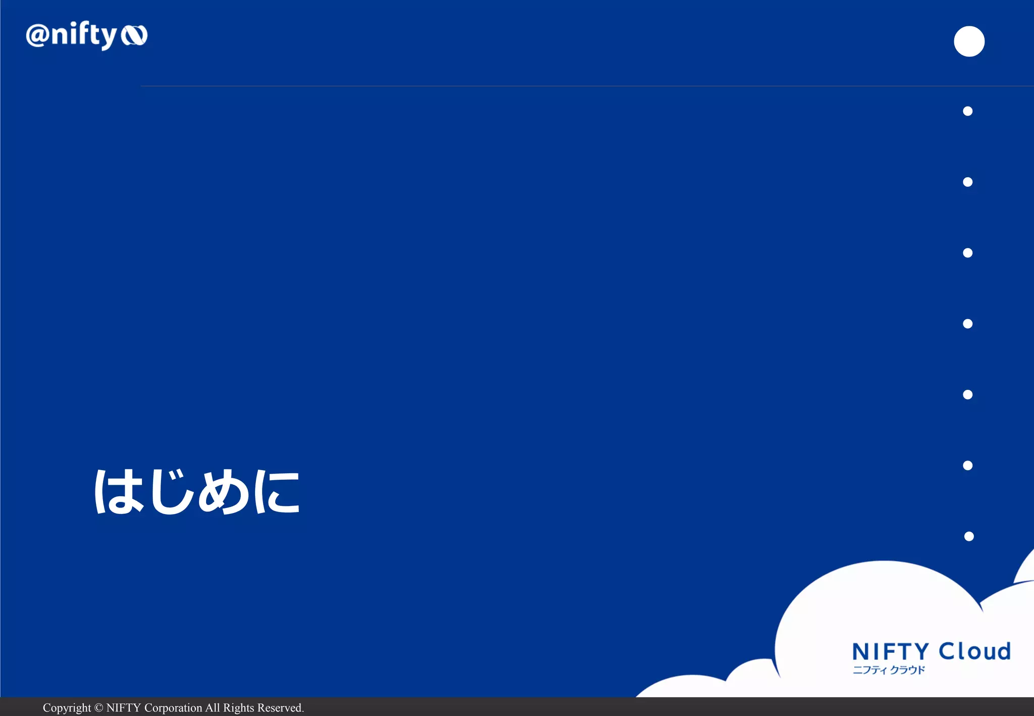 Copyright © NIFTY Corporation All Rights Reserved. 
はじめに 
● 
・ 
・ 
・ 
・ 
・ 
・ 
・  