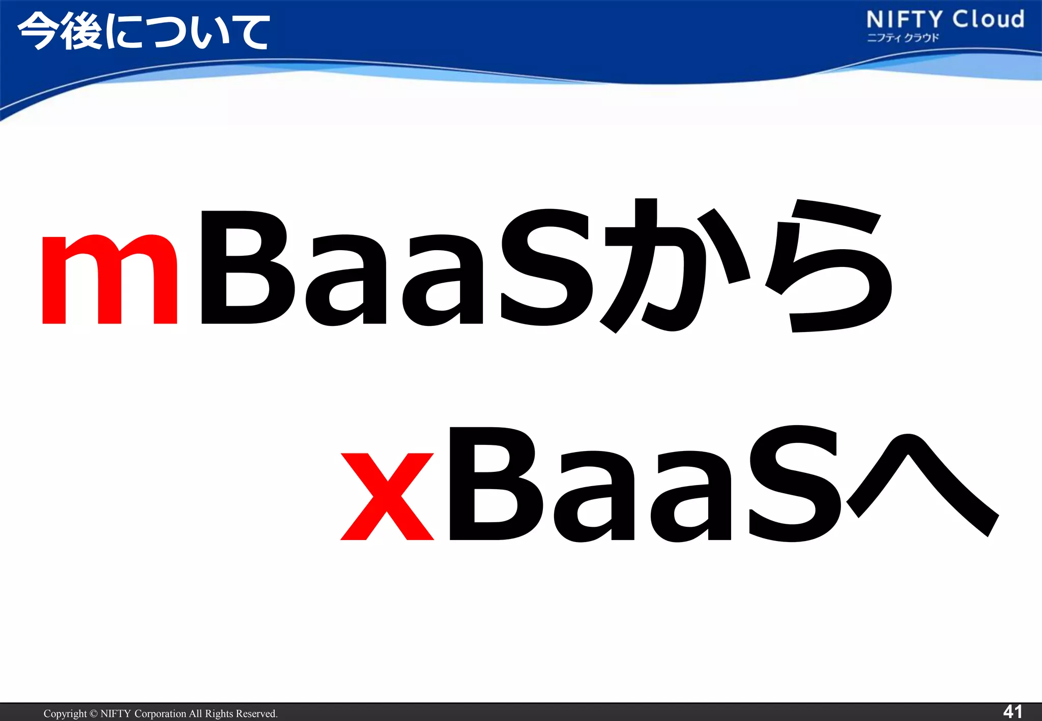 Copyright © NIFTY Corporation All Rights Reserved. 
41 
今後について 
mBaaSから 
xBaaSへ  