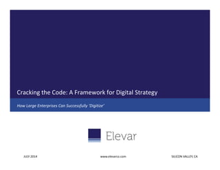Cracking the Code: A Framework for Digital Strategy
How Large Enterprises Can Successfully ‘Digitize’
SILICON VALLEY, CAJULY 2014 www.elevarco.com
 