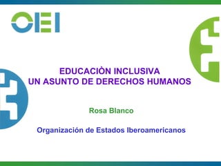 EDUCACIÒN INCLUSIVA
UN ASUNTO DE DERECHOS HUMANOS
Rosa Blanco
Organización de Estados Iberoamericanos
 