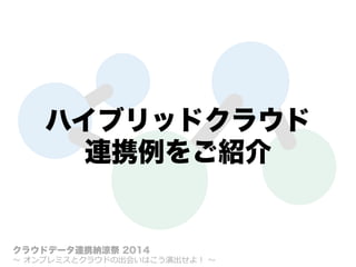 ハイブリッドクラウド
連携例をご紹介
クラウドデータ連携納涼祭 2014
〜～  オンプレミスとクラウドの出会いはこう演出せよ！  〜～
 