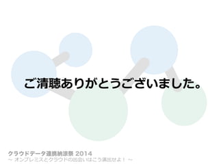 ご清聴ありがとうございました。
クラウドデータ連携納涼祭 2014
〜～  オンプレミスとクラウドの出会いはこう演出せよ！  〜～
 