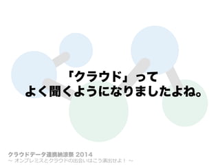「クラウド」って
よく聞くようになりましたよね。
クラウドデータ連携納涼祭 2014
〜～  オンプレミスとクラウドの出会いはこう演出せよ！  〜～
 