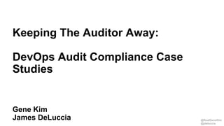 @RealGeneKim
@jdeluccia
Session ID:
Gene Kim
James DeLuccia
Keeping The Auditor Away:
DevOps Audit Compliance Case
Studies
 