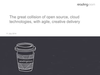 The great collision of open source, cloud
technologies, with agile, creative delivery
11 July 2014
 