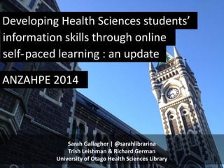 Sarah Gallagher | @sarahlibrarina
Trish Leishman & Richard German
University of Otago Health Sciences Library
Developing Health Sciences students’
information skills through online
self-paced learning : an update
ANZAHPE 2014
 