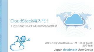 CloudStack再入門！
15分でおさらいするCloudStackの基礎
2014.7.4＠CloudStackユーザー会 in 名古屋
島崎 聡史
 