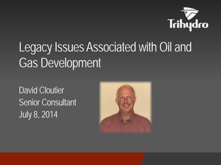 David Cloutier
Senior Consultant
July 8, 2014
Legacy IssuesAssociated with Oil and
Gas Development
 