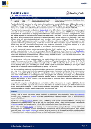 July 2014 
© Go4Venture Advisers 2014 
ePage 10 
Funding Circle 
UK | www.fundingcircle.com 
# Sector Round €mn Description Investors 
3 Internet 
Services 
Late 
Stage* 
48.1 Operator of an online platform for 
crowd-sourced lending to SMEs. 
Accel Partners, Index Ventures, Ribbit Capital, Union 
Square Ventures 
Funding Circle (UK), operator of an online platform for crowd-sourced lending to SMEs, raised $65.0mn (€48.1mn) in a 
Late Stage internal round from Accel Partners, Index Ventures, Ribbit Capital and Union Square Ventures. The 
money will be used to continue the firm’s US expansion and to enter new markets beyond the UK and the US. 
Funding Circle last appeared in our Bulletin in October 2013 with a €27mn Series C round led by Accel used to expand 
in the US. To skirt the complexity and costs of dealing with the US’s per-state regulation of P2P lenders, Funding Circle 
accomplished its US expansion by merging with San Francisco-based competitor Endurance Lending Networks, which 
was already regulated in 31 states and now trades under the Funding Circle brand. One of the key regulatory differences 
with the UK is that only institutional or suitably accredited investors are eligible to lend to US businesses. This is very 
different to the UK, where business lending is open to ordinary retail investors. Ultimately, Funding Circle hopes to 
influence the US regulatory environment to be more like the British one in this respect. The firm has already shown itself 
capable of influencing government policy. In 2011 it co-operated with British competitors Zopa and RateSetter to launch 
a trade body (the P2P Finance Association) and to lobby the British Government for regulation changes. As of April 
2014, P2P lending in the UK has been regulated by the Financial Conduct Authority (FCA). 
In the UK institutional investors are increasingly using Funding Circle’s platform now that longer term performance 
statistics are available (as we saw with our coverage of German P2P consumer lender Auxmoney in our May Bulletin). 
For instance local councils, universities and the government have acted as lenders. The increased diversity of the lender 
base makes the platform much better able to withstand lending market fluctuations. Loan sizes have also increased, with 
companies now able to borrow up to £1mn (€1.2mn). 
At the same time, the firm has expanded its UK loan book to £330mn (€416mn), lent to 5,500 businesses by 30,000 
people. This compares with only c. £180mn (€227mn) at the time of Funding Circle’s Series C in October 2013. The US 
business has been particularly successful; increasing its lending by 500% since Funding Circle took over and expecting 
to lend £60mn (€76mn) by the end of the year. Overall, the firm expects to lend £360mn (€436mn) in 2014. By the end of 
the decade, the industry as a whole is expected to be lending $1tn (€740bn). 
The fact that the large, traditional lending institutions are now becoming interested in crowd-sourced debt platforms is not 
just a sign of the industry maturing. It also suggests that they now see the industry that Funding Circle and competitors 
(Kabbage, Lending Club, OnDeck Capital etc.) have built as a serious competitive threat. Despite their general sloth, 
some of the traditional firms are becoming proactive in managing this risk. Santander, for example, has just entered into 
a partnership with Funding Circle whereby Santander will refer clients to Funding Circle when all they need is a cost-effective, 
efficient loan. In return, Funding Circle will refer clients to Santander when it seems that they might require 
traditional relationship banking. 
Meanwhile, US competitor Lending Club (which has facilitated c. €4bn in loans since its inception in 2007) has filed for 
an IPO (announced on the August 27). Valued at more than €3bn in its latest fund-raising in April 2014 where it received 
$65mn (€48mn) from BlackRock, T. Rowe Price and Wellington Management, along with $50mn (€37mn) from several 
investment banks, the company plans to raise $500mn (€370mn) in the float. 
Investors 
Funding Circle is not the only recent fintech investment by well-known global technology investor Accel Partners 
(€350mn (2014); AUM €5.5bn). In March, Accel was the sole investor in a €29mn Series A round for global remittance 
company WorldRemit. 
Equally well known Index Ventures (€400mn (2014); AUM €3bn), which recently raised a new €400mn early-stage tech 
fund for Europe, Israel and the US, had no less than four fintech deals (Adyen, Osper, SavingGlobal and TransferWise) 
in last month’s issue and has also just led a $7mn (€5mn) round for UK-based Credit Benchmark. 
Silicon Valley based Ribbit Capital is a relatively new investor specialising purely in financial services and financial 
technology across ten different countries. Its best known investment to date is probably payday lender Borro. Slightly 
older than Ribbit, Union Square Ventures (€130mn (2014); AUM €660mn) is an early-stage technology investor targeting 
IT-enabled services in media, marketing, financial services, healthcare and telecoms. 
 