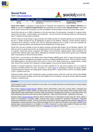 July 2014 
© Go4Venture Advisers 2014 
ePage 12 
Social Point 
Spain | www.socialpoint.es 
# Sector Round €mn Description Investors 
5 Internet 
Services 
C 22.2 Developer of social games for Facebook and 
smartphones. 
Idinvest Partners, Highland 
Capital Partners 
Social Point (Spain), a developer of social games for Facebook and smartphones, raised $30.0mn (€22.2mn) in a 
Series C round led by Highland Capital Partners with participation by existing investor Idinvest Partners. The money 
will be used to launch seven new games over the next eighteen months as well as to enter the lucrative Asian market. 
Social Point was set up in 2008 in Barcelona in the very early days of social gaming. Unusually for a games studio, 
Social Point’s founders – Horacio Martos and Andrés Bou – did not come from the gaming industry but had previously 
been IT analysts and technology consultants. 
The firm makes its money through in-app purchases and initially focussed on Facebook games such as Social Empires. 
By 2011 it ranked amongst the top 25 developers of games for the platform. Following a $14mn (€10mn) Series B 
investment led by Idinvest in summer 2012, the firm expanded headcount from a dozen to over 200, expanded the 
capacity of its gaming platform and transitioned into the development of mobile games. 
Social Point now has a portfolio of some 25 games including successful titles Dragon City and Monster Legends. The 
latter are part of a popular genre known as ‘breeding games’ where the player must somehow nurture and grow a herd 
of creatures. These have proven successful, with Dragon City and Monster Legends getting 150mn downloads and 
reaching 50mn Monthly Active Users (MAU). Repeating its Facebook success, Social Point’s games have consistently 
been in top positions on iOS and Android markets. 
Social Point is now focused on the Mobile Action Social Strategy (MASS) genre which it hopes will produce deeper 
immersion, longer-term engagement with players and hence increased profitability per game. The firm intends to launch 
three MASS games in the second half of 2014 and four more in 2015. While moving into an untested genre is clearly 
risky, Social Point’s transition from Facebook to mobile suggests it may have the relevant design flare. 
Despite its increased headcount, Social Point has been profitable for the last seven quarters and is on target for 
revenues of $100mn (€74mn) this year. According to a recent report by marketing firm AppLift and games industry 
market research firm Newzoo, the mobile games industry will grow from c. $18bn (€13bn) in 2013 to over $35bn (€26bn) 
in 2017; a CAGR of over 19%. 
Entering the Asian market, which invented the in-game purchase revenue model and is still one of the most profitable 
regions for this business strategy, should help both mitigate the risk of entering a new genre and also offset the gradual 
increase in marketing costs. 
Investors 
This transaction is both a direct investment of new money, and a partial secondary to provide liquidity for Nauta Capital, 
BBVA and the founders. 
New investor Highland Capital Partners (€292mn (2013); AUM €2.8bn), which has a branch office in Shanghai and 
significant experience of Asian markets, will clearly help with entry into the Asian market. HCP’s Europe Fund, which 
targets growth equity opportunities in internet, mobile and software companies with revenues of more than €10mn, has 
been particularly active this month with two other investments – eGym and GetYourGuide – appearing in this issue. 
Existing investor Idinvest Partners (€214mn (2014); AUM €4.2bn) is a Paris-based private equity firm which makes a 
variety of investments in European SMEs including direct equity investments, secondary investments, mezzanine 
finance and investments in funds. The firm is one of the most active in Europe, appearing most recently in May 2014 for 
participating in memory producer Crocus’ €44mn late-stage round. It is also one of Europe’s more active investors in the 
gaming space, having featured in our Bulletin for a €10mn investment in social casino platform Plumbee and €9mn 
investment in mobile games developer Grand Cru in December and July 2013 respectively. 
 