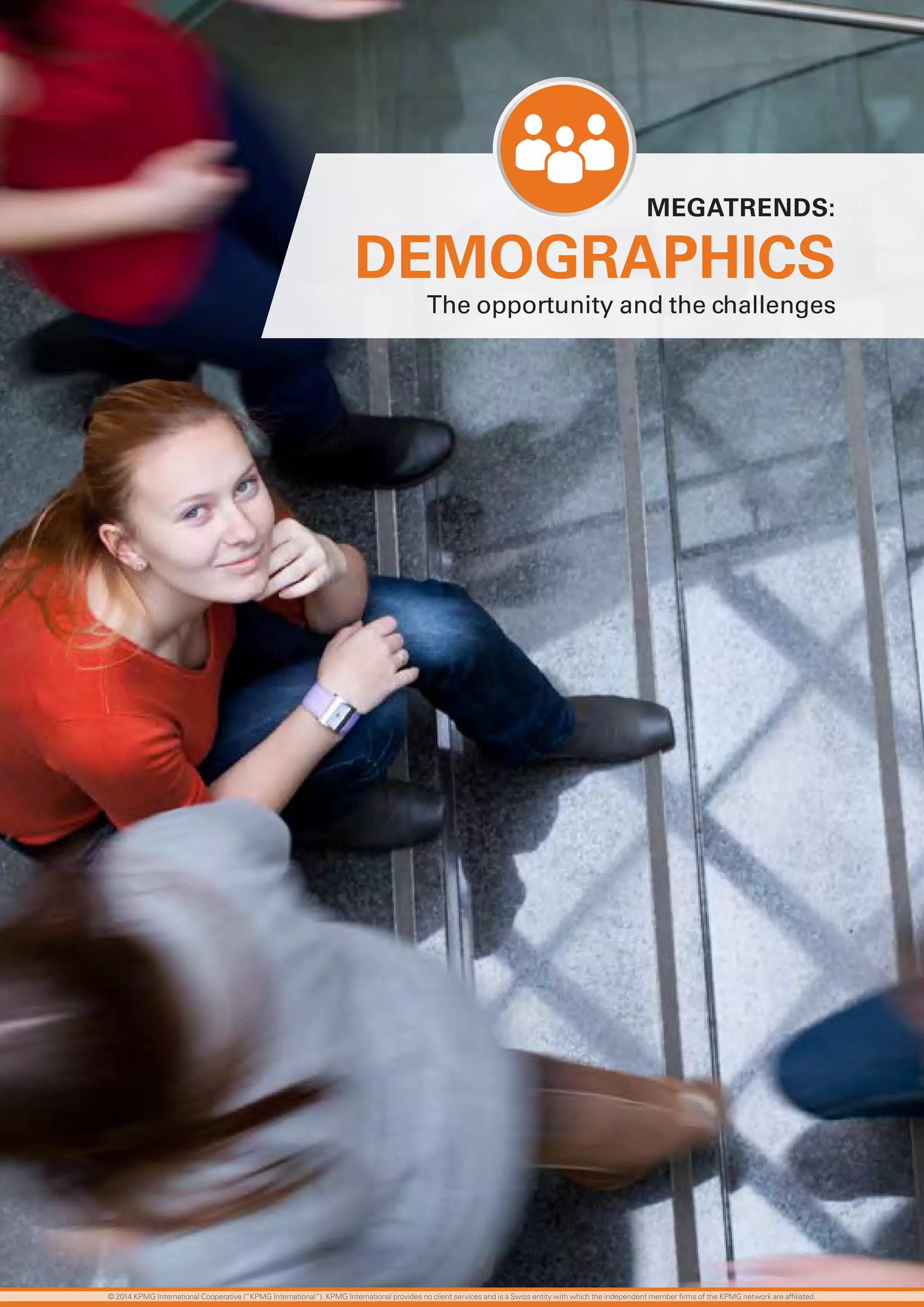 16 investing in the future
MEGATrENDS:
DEMOGrAPHICS
The opportunity and the challenges
© 2014 KPMG International Cooperative (“KPMG International”). KPMG International provides no client services and is a Swiss entity with which the independent member firms of the KPMG network are affiliated.
 
