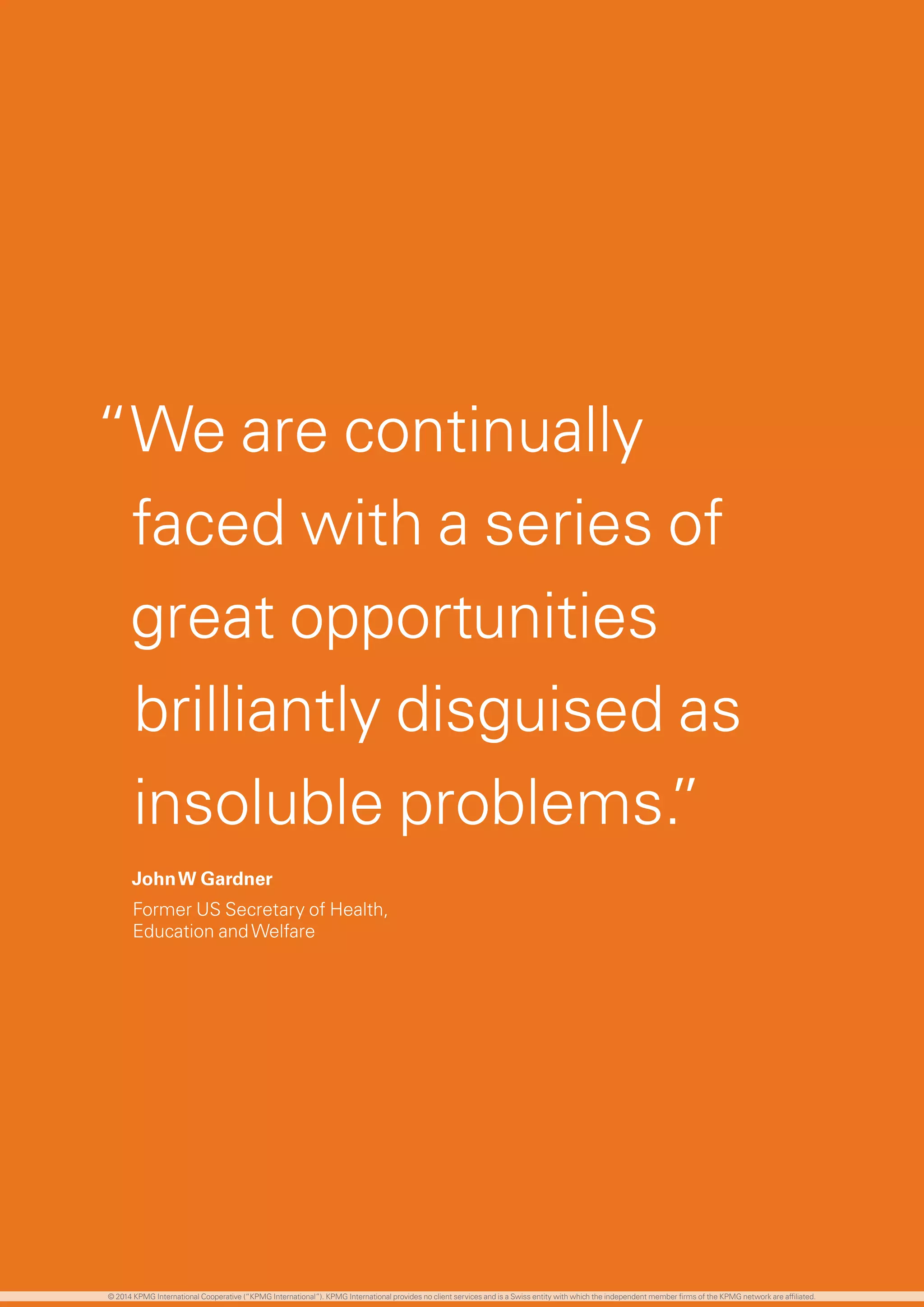“We are continually
faced with a series of
great opportunities
brilliantly disguised as
insoluble problems.”
JohnW Gardner
Former US Secretary of Health,
Education andWelfare
© 2014 KPMG International Cooperative (“KPMG International”). KPMG International provides no client services and is a Swiss entity with which the independent member firms of the KPMG network are affiliated.
 
