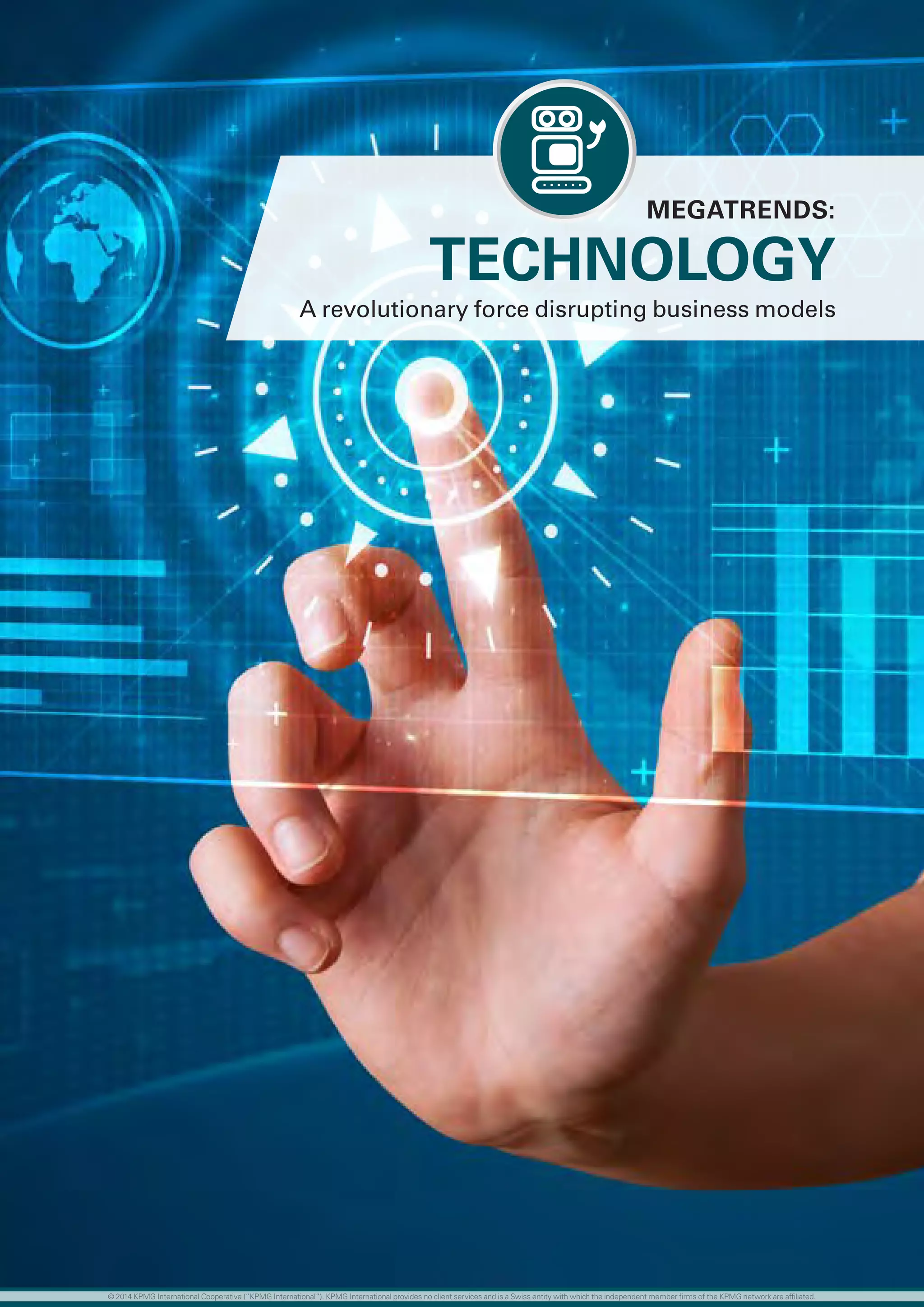 TECHNOLOGY
A revolutionary force disrupting business models
MEGATRENDS:
……
© 2014 KPMG International Cooperative (“KPMG International”). KPMG International provides no client services and is a Swiss entity with which the independent member firms of the KPMG network are affiliated.
 