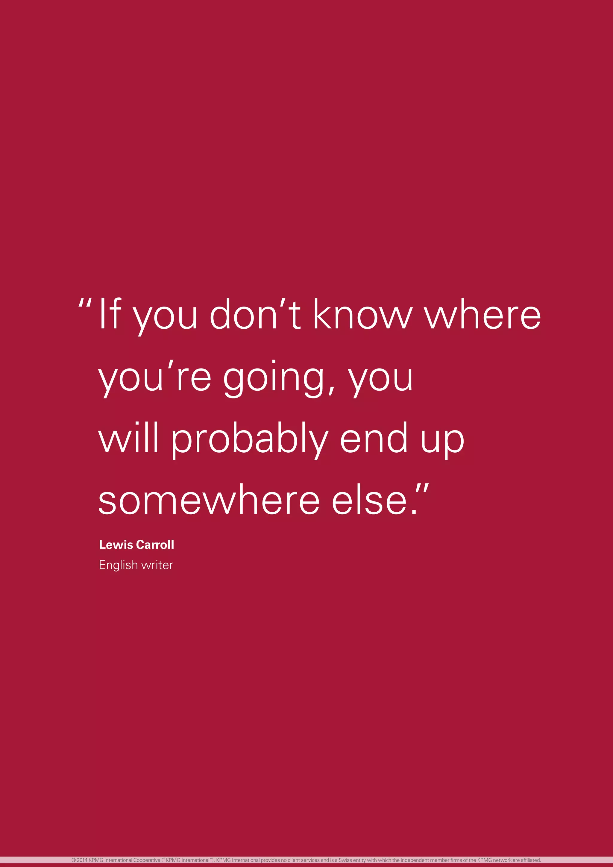 41 investing in the future
“If you don’t know where
you’re going, you
will probably end up
somewhere else.”
Lewis Carroll
English writer
© 2014 KPMG International Cooperative (“KPMG International”). KPMG International provides no client services and is a Swiss entity with which the independent member firms of the KPMG network are affiliated.
 
