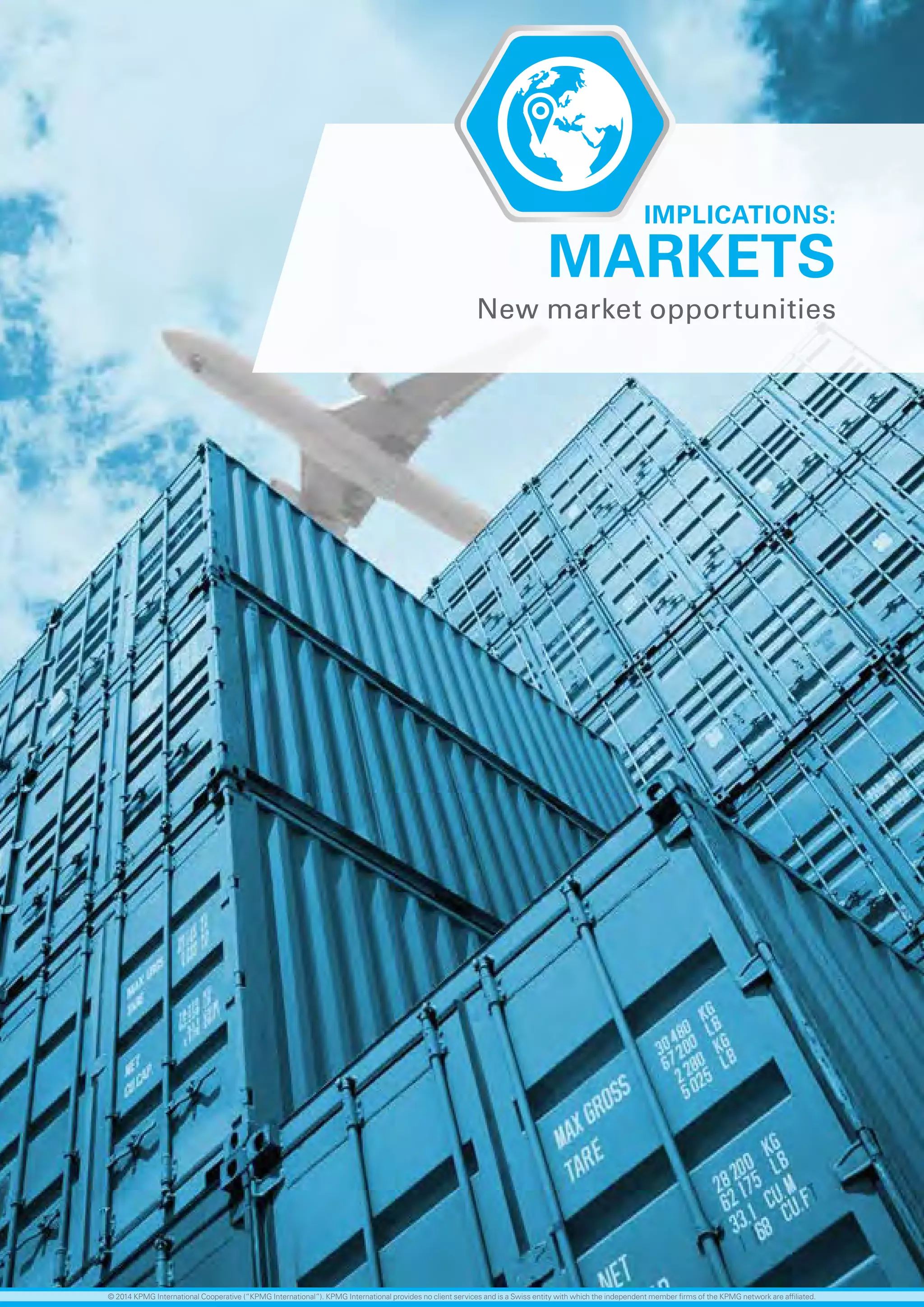 56 investing in the future
MARKETS
New market opportunities
IMPLICATIONS:
© 2014 KPMG International Cooperative (“KPMG International”). KPMG International provides no client services and is a Swiss entity with which the independent member firms of the KPMG network are affiliated.
 