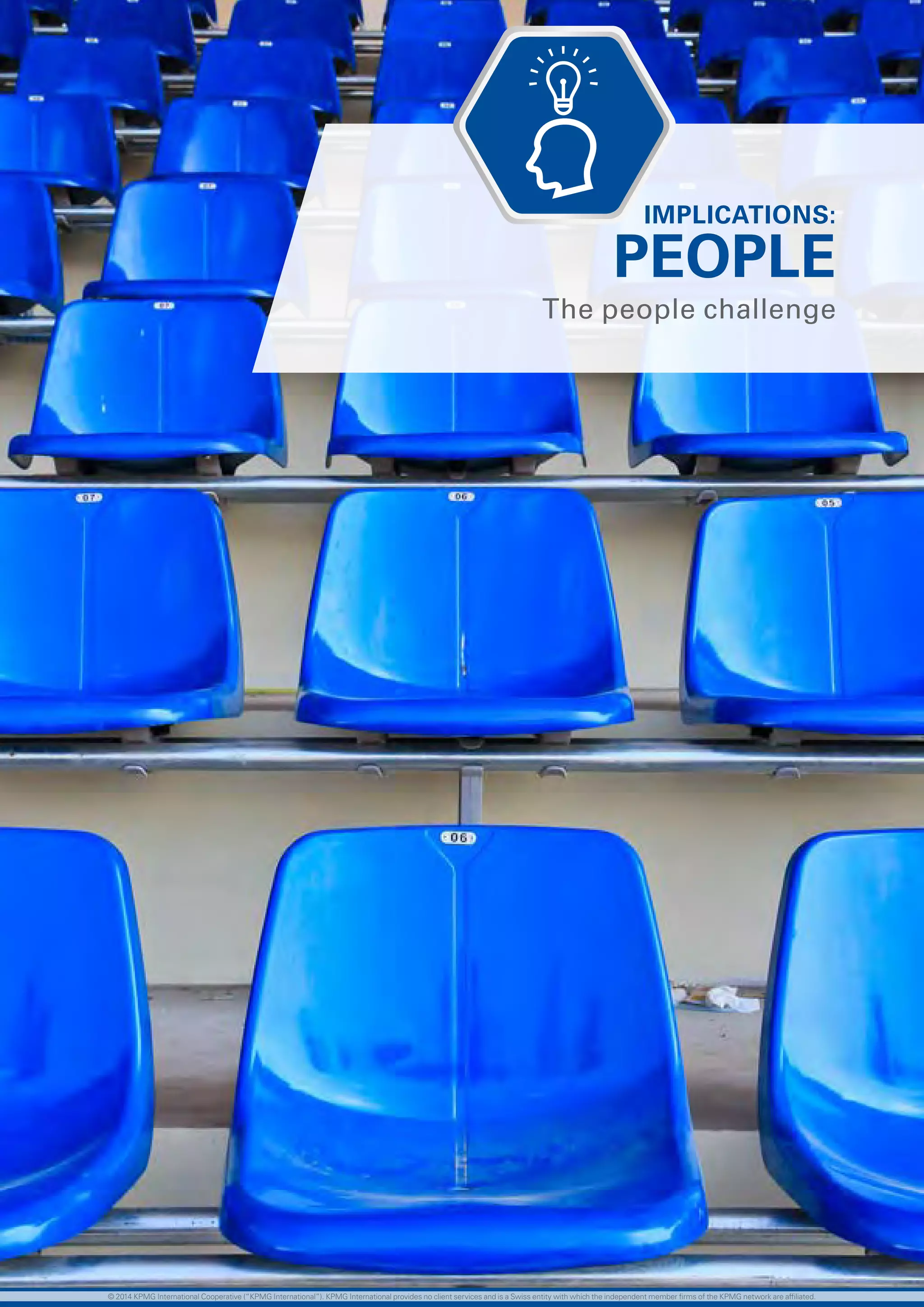 68 investing in the future
PEOPLE
The people challenge
IMPLICATIONS:
© 2014 KPMG International Cooperative (“KPMG International”). KPMG International provides no client services and is a Swiss entity with which the independent member firms of the KPMG network are affiliated.
 