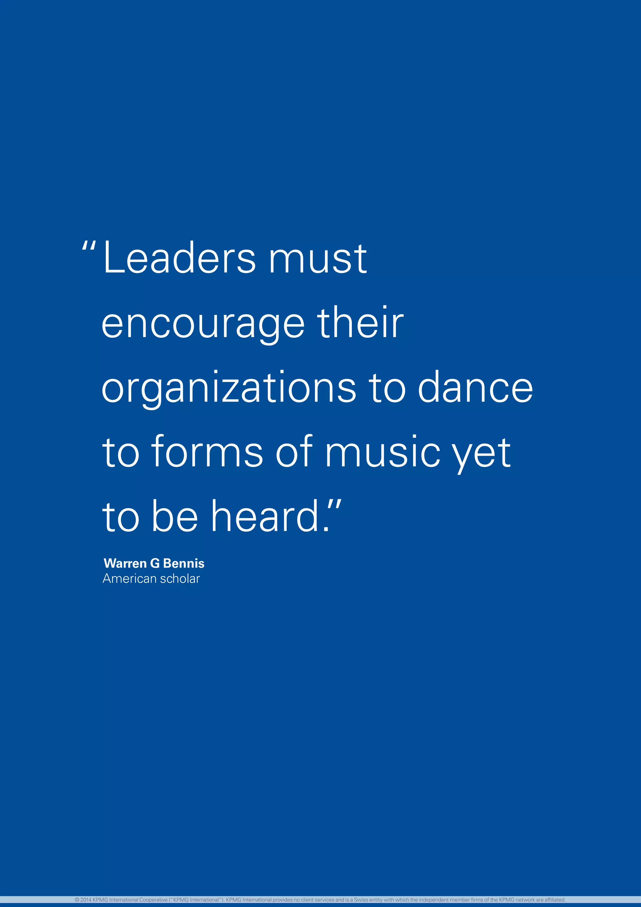 71 investing in the future
“Leaders must
encourage their
organizations to dance
to forms of music yet
to be heard.”
Warren G Bennis
American scholar
© 2014 KPMG International Cooperative (“KPMG International”). KPMG International provides no client services and is a Swiss entity with which the independent member firms of the KPMG network are affiliated.
 