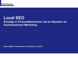 Local SEO
Einträge in Firmendatenbanken als ein Baustein im
Suchmaschinen-Marketing.
Notwendigkeit, Portalauswahl und Leitfaden, Juli 2014
 