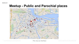 The city as interface
Meetup - Public and Parochial places
#dmi14
 