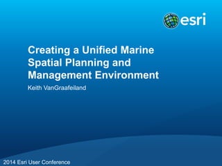 Creating a Unified Marine
Spatial Planning and
Management Environment
Keith VanGraafeiland
2014 Esri User Conference
 