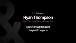 Your Presenter: 
Ryan Thompson 
Chief Executive Officer + Partner, Aria 
! 
ryan@ariaagency.com! 
@ryanathompson 
 