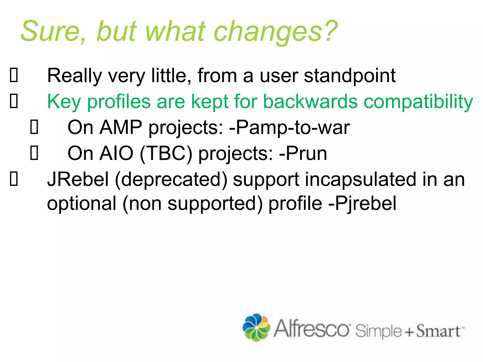 Sure, but what changes?
 Really very little, from a user standpoint
 Key profiles are kept for backwards compatibility
 On AMP projects: -Pamp-to-war
 On AIO (TBC) projects: -Prun
 JRebel (deprecated) support incapsulated in an
optional (non supported) profile -Pjrebel
 