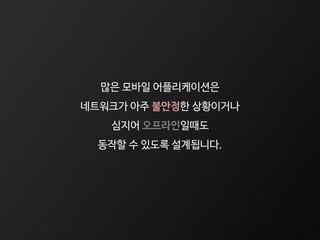 많은 모바일 어플리케이션은
네트워크가 아주 불안정한 상황이거나
심지어 오프라인일때도
동작할 수 있도록 설계됩니다.
 