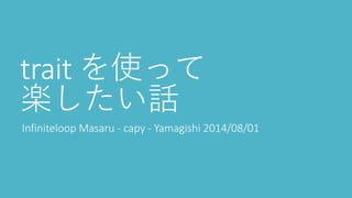 trait を使って
楽したい話
Infiniteloop Masaru - capy - Yamagishi 2014/08/01
 
