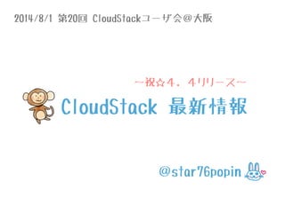 2014/8/1 第20回 CloudStackユーザ会＠大阪
＠star76popin
〜祝☆４．４リリース〜
CloudStack 最新情報
 