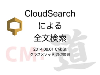 CloudSearch
による
全文検索
2014.08.01 CM: 道
クラスメソッド 渡辺修司
 