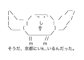 ¦＼     ＿＿＿    ／￣/ 
¦ ＼ ＿ ／ ́՞ ՞｀＼ ／  /
¦    ¦   し  ｜   ／
＼＿＿（    ਊ   ｝＿／
    ＼＿＿＿＿＿／
     ¦¦   //
     ｍ   ｍ
そうだ、京都にいk...い...
