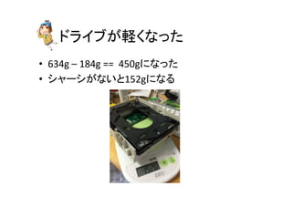 ドライブが軽くなった	
•  634g	
  –	
  184g	
  ==	
  	
  450gになった	
  
•  シャーシがないと152gになる	
 