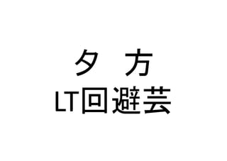 夕　方	
  
LT回避芸	
 