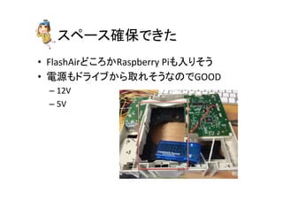スペース確保できた	
•  FlashAirどころかRaspberry	
  Piも入りそう	
  
•  電源もドライブから取れそうなのでGOOD	
  
– 12V	
  
– 5V	
  
 